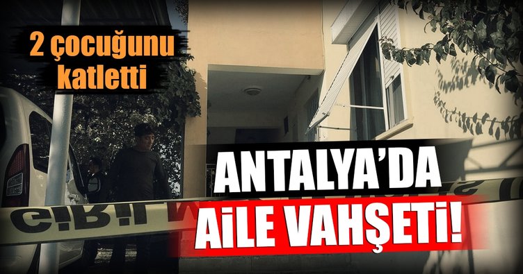 Antalya'da vahşet! 2 çocuğunu öldürüp... 